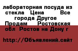 лабораторная посуда из стекла › Цена ­ 10 - Все города Другое » Продам   . Ростовская обл.,Ростов-на-Дону г.